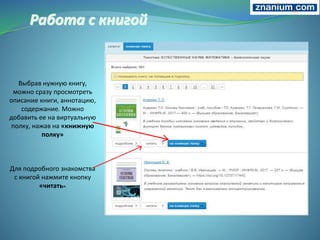 Работа с книгой
Выбрав нужную книгу,
можно сразу просмотреть
описание книги, аннотацию,
содержание. Можно
добавить ее на виртуальную
полку, нажав на «книжную
полку»
Для подробного знакомства
с книгой нажмите кнопку
«читать»
 