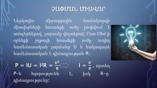ՉԱՓՄԱՆ ՄԻԱՎՈՐ
Ներկայիս միջազգային համակարգի
միավորների հոսանքի ուժը չափվում է
ամպերներով, լարումը վոլտերով; Ըստ Օհմ ի
օրենքի շղթայի հոսանքի ուժը ուղիղ
համեմատական լարմանը U և հակադարձ
համեմատական է դիմադրության R։
P = IU = I²R =
𝑼 𝟐
𝐑
I =
𝑼
𝑹
, որտեղ
P-ն հզորությունն է, իսկ R-ը՝
դիմադրությունը։
 