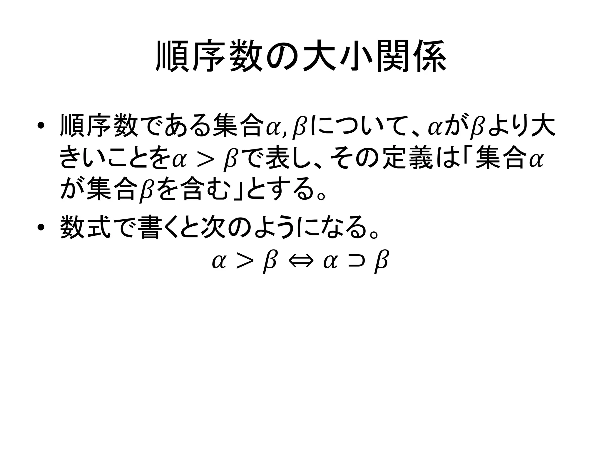 順序数の大小関係
• 順序数である集合𝛼, 𝛽について、𝛼が𝛽より大
きいことを𝛼 > 𝛽で表し、その定義は「集合𝛼
が集合𝛽を含む」とする。
• 数式で書くと次のようになる。
𝛼 > 𝛽 ⇔ 𝛼 ⊃ 𝛽
 