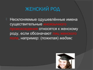 ЖЕНСКИЙ РОД
 Несклоняемые одушевлённые имена
существительные иноязычного
происхождения относятся к женскому
роду, если обозначают лиц женского
пола, например: (пожилая) мадам;
 