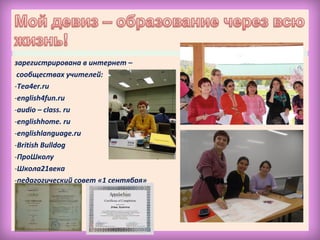зарегистрирована в интернет –
сообществах учителей:
-Tea4er.ru
-english4fun.ru
-audio – class. ru
-englishhome. ru
-englishlanguage.ru
-British Bulldog
-ПроШколу
-Школа21века
-педагогический совет «1 сентября»
 