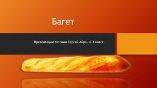 Багет
Презентацию готовил Сергей Айран 6-3 класс.
 