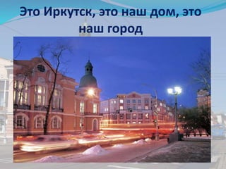 Это Иркутск, это наш дом, это
наш город
 