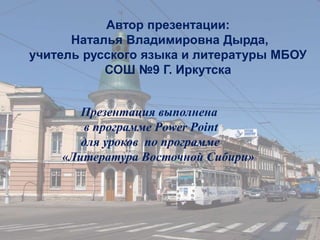 Автор презентации:
Наталья Владимировна Дырда,
учитель русского языка и литературы МБОУ
СОШ №9 Г. Иркутска
Презентация выполнена
в программе Power Point
для уроков по программе
«Литература Восточной Сибири»
 