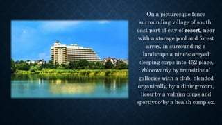 On a picturesque fence
surrounding village of south-
east part of city of resort, near
with a storage pool and forest
array, in surrounding a
landscape a nine-storeyed
sleeping corps into 452 place,
zblocovaniy by transitional
galleries with a club, blended
organically, by a dining-room,
licou-by a valnim corps and
sportivno-by a health complex.
 