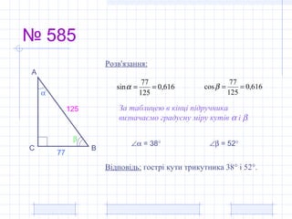 № 585
А
ВС
α
β
77
125
616,0
125
77
sin ==α 616,0
125
77
cos ==β
∠α = 38° ∠β = 52°
За таблицею в кінці підручника
визначаємо градусну міру кутів α і β.
Розв'язання:
Відповідь: гострі кути трикутника 38° і 52°.
 