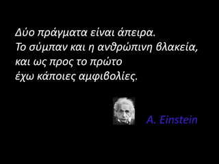 Δύο πράγματα είναι άπειρα.
Το σύμπαν και η ανθρώπινη βλακεία,
και ως προς το πρώτο
έχω κάποιες αμφιβολίες.
A. Einstein
 