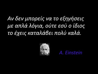Αν δεν μπορείς να το εξηγήσεις
με απλά λόγια, ούτε εσύ ο ίδιος
το έχεις καταλάβει πολύ καλά.
A. Einstein
 