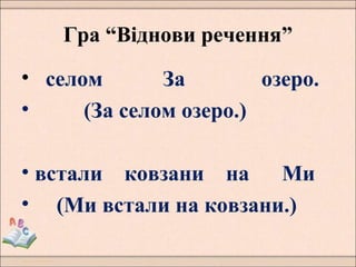 Гра “Віднови речення”
• селом За озеро.
• (За селом озеро.)
• встали ковзани на Ми
• (Ми встали на ковзани.)
 