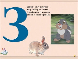 Зайчик зиму зимував -
Білу шубку не знімав.
А зробилося тепленько
Зняв її й надів сіреньку
 