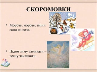 СКОРОМОВКИ
• Морозе, морозе, зміни
сани на воза.
• Підем зиму замикати –
весну закликати.
 