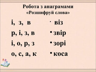 Робота з анаграмами
«Розшифруй слова»
і, з, в
р, і, з, в
і, о, р, з
о, с, а, к
• віз
•звір
•зорі
•коса
 