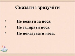 Сказати і зрозуміти
• Не водити за носа.
• Не задирати носа.
• Не показувати носа.
 