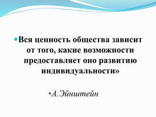 Вся ценность общества зависит
от того, какие возможности
предоставляет оно развитию
индивидуальности»
•А.Эйнштейн
 