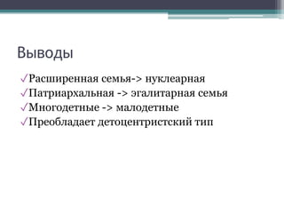 Выводы
✓Расширенная семья-> нуклеарная
✓Патриархальная -> эгалитарная семья
✓Многодетные -> малодетные
✓Преобладает детоцентристский тип
 