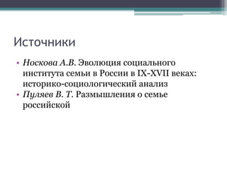 Источники
• Носкова А.В. Эволюция социального
института семьи в России в IX-XVII веках:
историко-социологический анализ
• Пуляев В. Т. Размышления о семье
российской
 