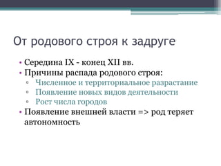 От родового строя к задруге
• Середина IX - конец XII вв.
• Причины распада родового строя:
▫ Численное и территориальное разрастание
▫ Появление новых видов деятельности
▫ Рост числа городов
• Появление внешней власти => род теряет
автономность
 