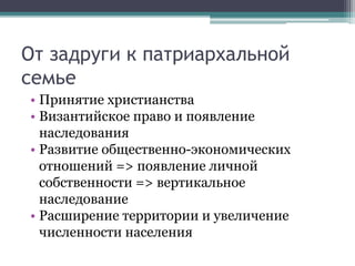 От задруги к патриархальной
семье
• Принятие христианства
• Византийское право и появление
наследования
• Развитие общественно-экономических
отношений => появление личной
собственности => вертикальное
наследование
• Расширение территории и увеличение
численности населения
 