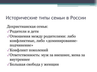 Исторические типы семьи в России
Дохристианская семья:
✓Родители и дети
✓Отношения между родителями: либо
конфликтные, либо «доминирование-
подчинение»
✓Конфликт поколений
✓Ответственность: муж за внешнее, жена за
внутреннее
✓Большая свобода у женщин
 