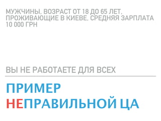ПРИМЕР
НЕПРАВИЛЬНОЙ ЦА
ВЫ НЕ РАБОТАЕТЕ ДЛЯ ВСЕХ
МУЖЧИНЫ, ВОЗРАСТ ОТ 18 ДО 65 ЛЕТ,
ПРОЖИВАЮЩИЕ В КИЕВЕ, СРЕДНЯЯ ЗАРПЛАТА
10 000 ГРН
 