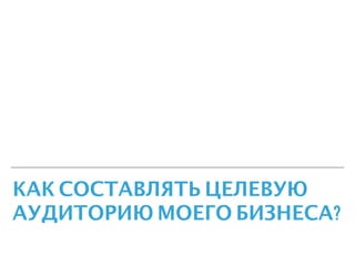 КАК СОСТАВЛЯТЬ ЦЕЛЕВУЮ
АУДИТОРИЮ МОЕГО БИЗНЕСА?
 