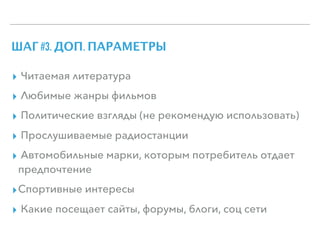 ШАГ #3. ДОП. ПАРАМЕТРЫ
▸ Читаемая литература
▸ Любимые жанры фильмов
▸ Политические взгляды (не рекомендую использовать)
▸ Прослушиваемые радиостанции
▸ Автомобильные марки, которым потребитель отдает
предпочтение
▸Спортивные интересы
▸ Какие посещает сайты, форумы, блоги, соц сети
 