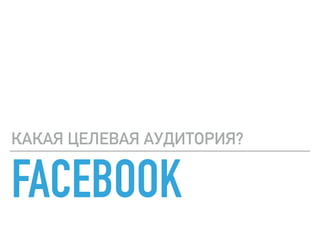 FACEBOOK
КАКАЯ ЦЕЛЕВАЯ АУДИТОРИЯ?
 