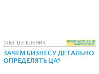 ЗАЧЕМ БИЗНЕСУ ДЕТАЛЬНО
ОПРЕДЕЛЯТЬ ЦА?
ОЛЕГ ЦЕГЕЛЬНИК FACEBOOK.COM/OLEG.TSEGELNYK
TSEGELNYK@GMAIL.COM
 