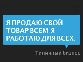 Я ПРОДАЮ СВОЙ
ТОВАР ВСЕМ. Я
РАБОТАЮ ДЛЯ ВСЕХ.
Типичный бизнес
 