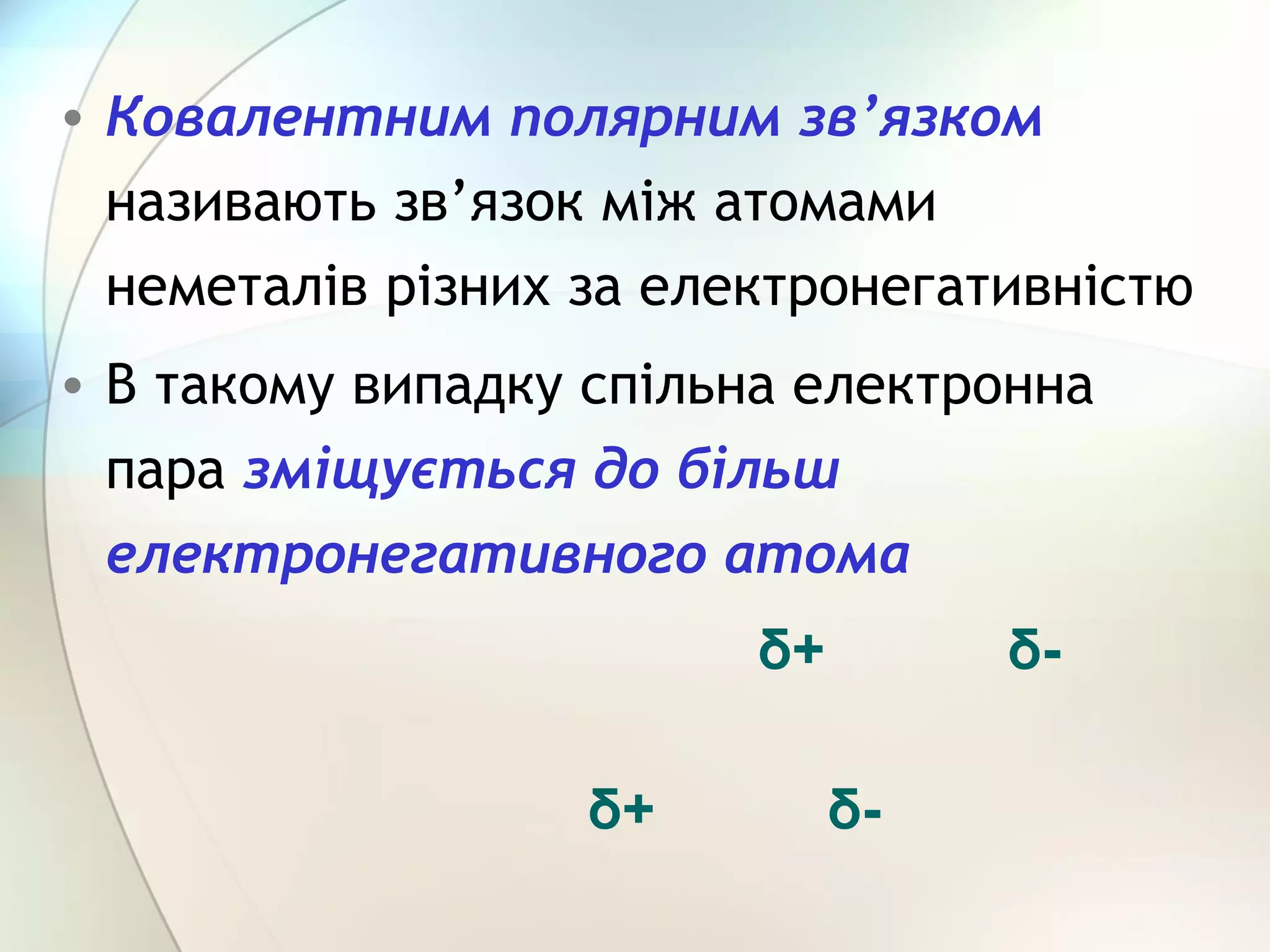• Ковалентним полярним зв’язком
називають зв’язок між атомами
неметалів різних за електронегативністю
• В такому випадку спільна електронна
пара зміщується до більш
електронегативного атома
δ-δ+
δ-δ+
 