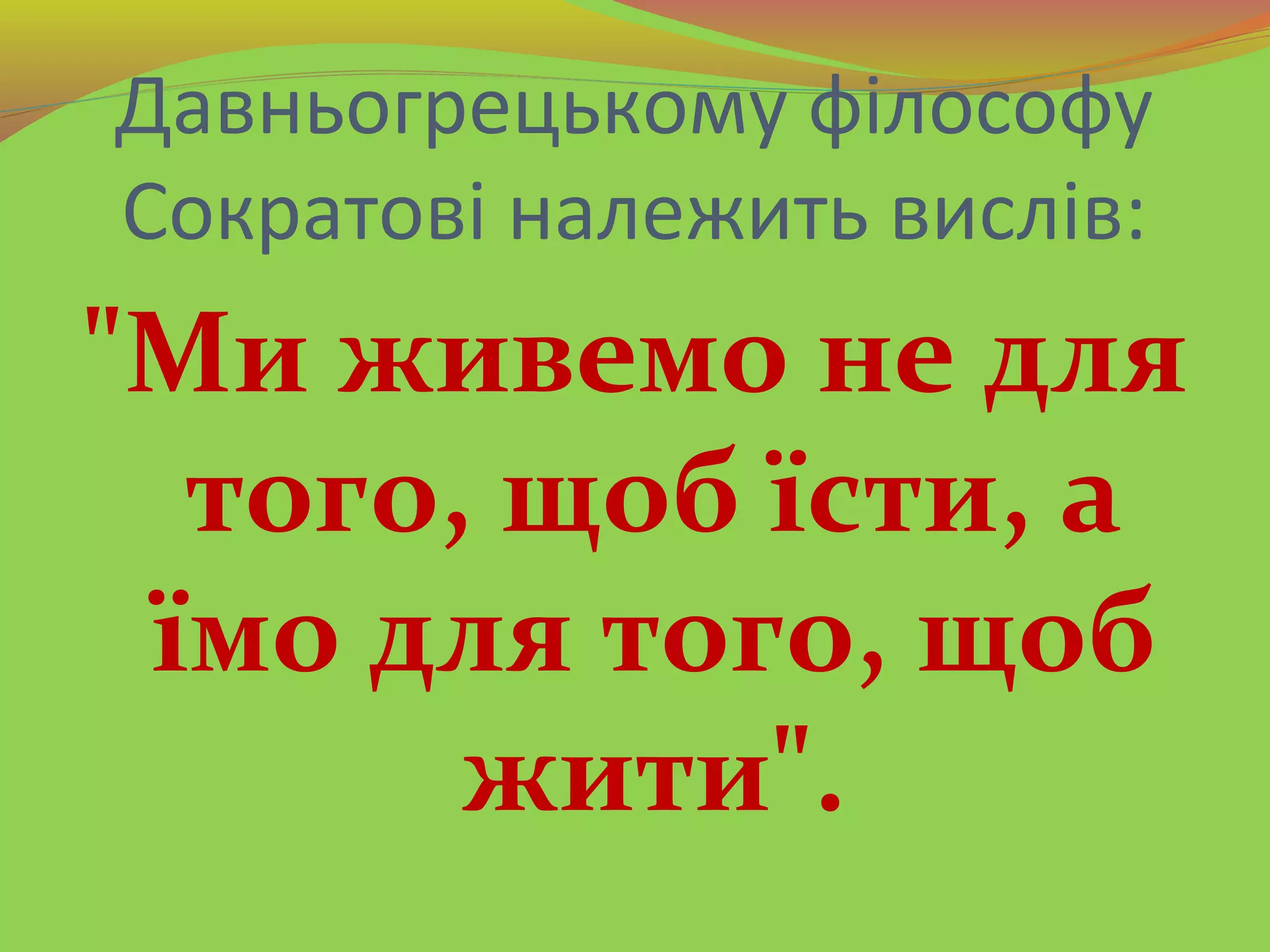 Давньогрецькому філософу
Сократові належить вислів:
"Ми живемо не для
того, щоб їсти, а
їмо для того, щоб
жити".
 