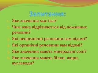 1. Яке значення має їжа?
2. Чим вона відрізняється від поживних
речовин?
3. Які неорганічні речовини вам відомі?
4. Які ор...