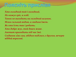 Хто голодний той і холодний.
Не кожух гріє, а хліб.
Танок не виходить на голодний шлунок.
Млин сильний водою, а людина їже...