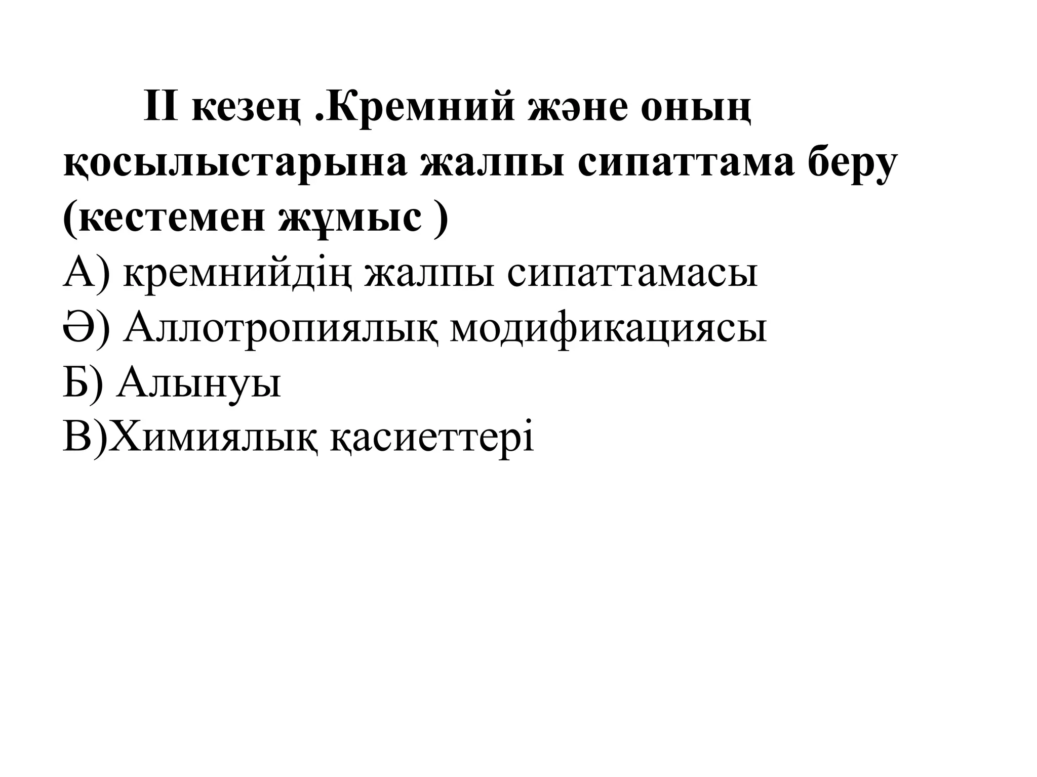 ІІ кезең .Кремний және оның
қосылыстарына жалпы сипаттама беру
(кестемен жұмыс )
А) кремнийдің жалпы сипаттамасы
Ә) Аллотропиялық модификациясы
Б) Алынуы
В)Химиялық қасиеттері
 