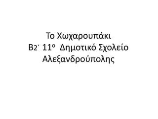Το Χωχαρουπάκι
Β2΄ 11ο Δημοτικό Σχολείο
Αλεξανδρούπολης
 