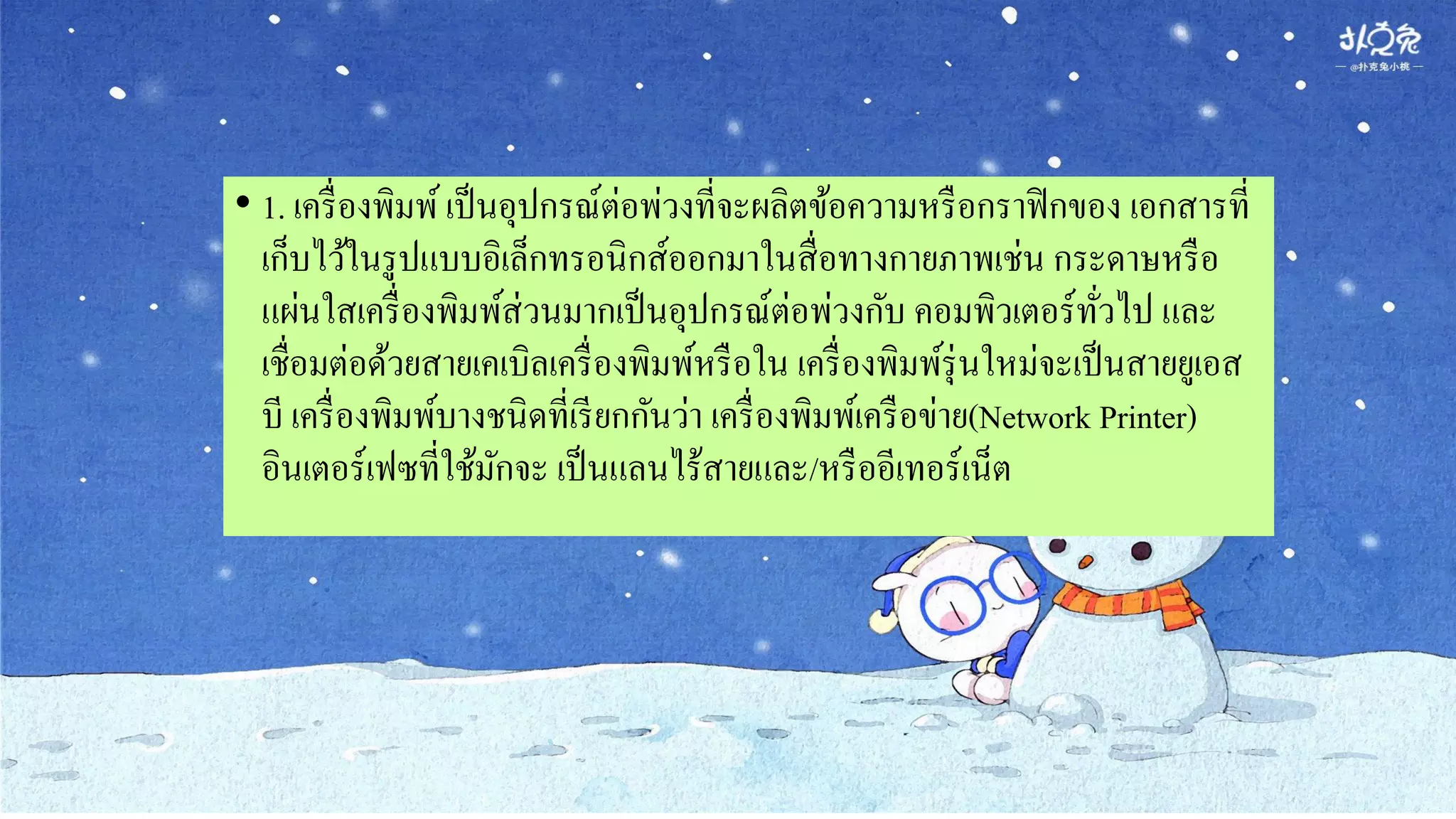 • 1. เครื่องพิมพ์เป็นอุปกรณ์ต่อพ่วงที่จะผลิตข้อความหรือกราฟิกของ เอกสารที่
เก็บไว้ในรูปแบบอิเล็กทรอนิกส์ออกมาในสื่อทางกายภาพเช่น กระดาษหรือ
แผ่นใสเครื่องพิมพ์ส่วนมากเป็นอุปกรณ์ต่อพ่วงกับ คอมพิวเตอร์ทั่วไป และ
เชื่อมต่อด้วยสายเคเบิลเครื่องพิมพ์หรือใน เครื่องพิมพ์รุ่นใหม่จะเป็นสายยูเอส
บี เครื่องพิมพ์บางชนิดที่เรียกกันว่า เครื่องพิมพ์เครือข่าย(Network Printer)
อินเตอร์เฟซที่ใช้มักจะ เป็นแลนไร้สายและ/หรืออีเทอร์เน็ต
 
