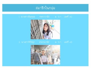 สมาชิกในกลุ่ม
1. นางสาวพินทุผล ทหราวานิช ม. 5/1 เลขที่ 40
2. นางสาวจิรัชญา สาครพานิช ม. 5/1 เลขที่ 43
 