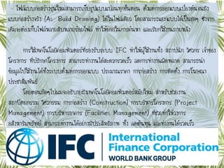 – ไฟล์แบบก่อสร้างรุ่นใหม่สามารถเก็บรูปแบบแปลนทุกขั้นตอน ตั้งแต่การออกแบบเบื้องต้นจนถึง
แบบก่อสร้างจริง (As- Build Drawing) ได้ในไฟล์เดียว โดยสามารถแยกแบบได้เป็นชุดๆ ซึ่งจาก
เดิมจะต้องเก็บไฟล์หลายสิบหลายร้อยไฟล์ ทาให้ยากในการค้นหา และเรียกใช้งานภายหลัง
การใช้๶ทคโนโลยีคอมพิว๶ตอร์ที่รองรับระบบ IFC ทาให้ผู้ใช้งานทั้ง สถาปนิก วิศวกร เจ้าของ
โครงการ ที่ปรึกษาโครงการ สามารถทางานได้สะดวกรวดเร็ว ลดการทางานผิดพลาด สามารถนา
ข้อมูลไปใช้งานได้ทั้งระบบตั้งแต่การออกแบบ ประมาณราคา การก่อสร้าง การติดตั้ง การโฆษณา
ประชาสัมพันธ์
โดยตอนถัดๆไปผมจะอธิบายถึง๶ทคโนโลยีคอมพิว๶ตอร์สมัยใหม่ สาหรับช่วยงาน
สถาปัตยกรรม วิศวกรรม การก่อสร้าง (Construction) การบริหารโครงการ (Project
Management) การบริหารอาคาร (Facilities Management) ที่ช่วยทาให้วงการ
อสังหาริมทรัพย์ สามารถทางานได้อย่างมีประสิทธิภาพ ทั้ง ลดต้นทุน และทางานได้รวดเร็ว
 
