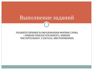 УКАЖИТЕ ПРИМЕР В ОБРАЗОВАНИИ ФОРМЫ СЛОВА
( ИМЕНИ ПРИЛАГАТЕЛЬНОГО, ИМЕНИ
ЧИСЛИТЕЛЬНОГ, ГЛАГОЛА, МЕСТОИМЕНИЯ)
Выполнение заданий
 