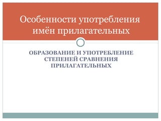 ОБРАЗОВАНИЕ И УПОТРЕБЛЕНИЕ
СТЕПЕНЕЙ СРАВНЕНИЯ
ПРИЛАГАТЕЛЬНЫХ
Особенности употребления
имён прилагательных
 