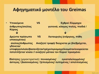 Αφηγηματικό μοντέλο του Greimas
 
• Υποκείμενα VS Εχθροί /Σύμμαχοι
άνθρωπος/σκύλος γειτονιά, κόσμος πολύς, παιδιά /
Κύριος
                              
Δρώντα πρόσωπα VS Λειτουργίες (ενέργειες, πάθη
υποκειμένου)
σκύλος/άνθρωπος Αναζητεί τροφή/ διώχνεται με βία/βρέχεται,
γδύνεται/
υποφέρει/κλαίει/βασανίζεται/τρέχει/αγκομαχεί/κοιμάται/ονειρεύεται
/απελπίζεται/ κλαίει // αναζητεί μάταια τον Κύριο/ προσμένει
Ιδιότητες (χαρακτηριστικά): πεινασμένος/ εγκαταλελειμμένος/
άστεγος / βασανισμένος / ξεπεσμένος/ λυπημένος / απελπισμένος
 