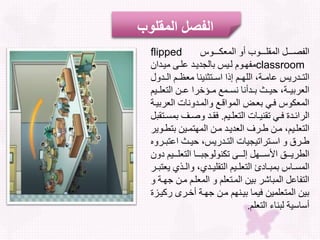 ‫ل‬ ‫للللك‬‫ل‬ ‫لال‬ ‫للللكول‬‫ل‬‫أو‬ ‫للللقلال‬‫ل‬‫الفص‬flipped
classroom‫لدا‬ ‫ولدلم‬ ‫لدل‬ ‫بللجليد‬ ‫للل‬ ‫مفهلك‬
‫لد‬‫ل‬‫لالال‬‫ل‬ ‫مجلم‬ ‫لتظم‬‫ل‬‫لالتثالاا‬‫ل‬‫للللالوه‬‫ل‬‫جم‬ ‫بل‬ ‫لدس‬‫ل‬‫الت‬‫لل‬
‫ولل‬ ‫لالت‬ ‫ل‬‫ل‬ ‫لتعرال‬‫ل‬‫علم‬ ‫عجلعخلل‬ ‫لد‬‫ل‬‫لألل‬‫ل‬ ‫لللللث‬ ‫رل‬ ‫ال‬‫ال‬
‫ر‬ ‫عجعلال‬ ‫لد‬ ‫ال‬ ‫لعل‬ ‫كا‬ ‫لالال‬ ‫لل‬ ‫لفل‬ ‫ك‬ ‫ال‬‫للل‬ ‫ل‬
‫ا‬ ‫ل‬‫ل‬‫و‬ ‫لجعلالت‬‫ل‬ ‫لاأم‬ ‫ل‬‫ل‬‫لدفلف‬‫ل‬‫الرائ‬.‫لل‬ ‫ل‬‫ل‬ ‫لدل‬‫ل‬‫فأ‬‫قل‬ ‫لتأ‬‫ل‬‫خ‬
‫ل‬‫ل‬ ‫للت‬ ‫ل‬‫ل‬ ‫هت‬ ‫لال‬ ‫ل‬‫ل‬‫لدلم‬‫ل‬ ‫د‬ ‫لريلال‬‫ل‬‫لا‬ ‫ل‬‫ل‬‫اللم‬ ‫ل‬‫ل‬‫و‬ ‫الت‬‫رل‬ ‫ك‬
‫ل‬‫ل‬ ‫ت‬ ‫لألا‬‫ل‬ ‫بللث‬ ‫لدس‬‫ل‬‫جعلالت‬ ‫ي‬ ‫لتراا‬‫ل‬‫لاا‬ ‫لرول‬‫ل‬‫ا‬‫هل‬ ‫ر‬
‫ال‬ ‫للل‬‫ل‬‫و‬ ‫لللجلالت‬‫ل‬ ‫مكلكد‬ ‫لللدلا‬‫ل‬‫لللهقلتل‬‫ل‬‫ا‬ ‫لللسلا‬‫ل‬ ‫ر‬ ‫ال‬‫ل‬
‫ل‬‫ل‬‫ال‬ ‫لل‬ ‫لد‬‫ل‬ ‫الالتأو‬ ‫ل‬‫ل‬‫و‬ ‫تلالت‬ ‫لج‬‫ل‬ ‫لل‬ ‫لج‬‫ل‬‫خ‬ ‫ال‬‫لرل‬‫ل‬ ‫ت‬
‫ولالمل‬ ‫لال‬ ‫وال‬ ‫لت‬ ‫لال‬ ‫جشرلل‬ ‫قلال‬ ‫التفج‬‫ل‬ ‫دهللل‬
‫لس‬ ‫علر‬ ‫لدهللل‬ ‫لمهالمل‬ ‫جلل‬ ‫لف‬ ‫و‬ ‫ت‬ ‫لال‬ ‫ل‬‫لةفل‬ ‫ك‬
‫وا‬ ‫مجءلالت‬ ‫للل‬ ‫اجا‬.
‫المقلو‬ ‫الفصل‬‫ب‬
 