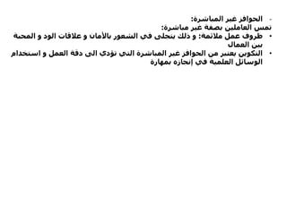 -‫المباشرة‬ ‫غير‬ ‫الحوافز‬:
‫مباشرة‬ ‫غير‬ ‫بصفة‬ ‫العاملين‬ ‫تمس‬:
•‫مالئمة‬ ‫عمل‬ ‫ظروف‬:‫المح‬ ‫و‬ ‫الود‬ ‫عالقات‬ ‫و‬ ‫باألمان‬ ‫الشعور‬ ‫في‬ ‫يتجلى‬ ‫ذلك‬ ‫و‬‫بة‬
‫العمال‬ ‫بين‬
•‫ا‬ ‫و‬ ‫العمل‬ ‫دقة‬ ‫الى‬ ‫تؤدي‬ ‫التي‬ ‫المباشرة‬ ‫غير‬ ‫الحوافز‬ ‫من‬ ‫يعتبر‬ ‫التكوين‬‫ستخدام‬
‫بمهارة‬ ‫إنجازه‬ ‫في‬ ‫العلمية‬ ‫الوسائل‬
 