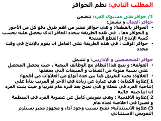 ‫الثاني‬ ‫المطلب‬:‫الحوافز‬ ‫نظم‬
1/‫الفرد‬ ‫مستوى‬ ‫على‬ ‫حوافز‬:‫تتضمن‬
‫العمال‬ ‫حوافز‬‫تشمل‬ ‫و‬:
•‫بالقطعة‬ ‫الحوافز‬:‫األجور‬ ‫من‬ ‫كل‬ ‫دفع‬ ‫طرق‬ ‫اهم‬ ‫من‬ ‫تعتبر‬ ‫حوافز‬ ‫هي‬ ‫و‬
‫بح‬ ‫عليه‬ ‫يحصل‬ ‫الذى‬ ‫الحافز‬ ‫يتحدد‬ ‫الطريقة‬ ‫هذه‬ ‫في‬ ، ‫معا‬ ‫الحوافز‬ ‫و‬‫سب‬
‫المنتجة‬ ‫القطع‬ ‫او‬ ‫اإلنتاج‬ ‫كمية‬
•‫الوقت‬ ‫حوافز‬:‫وق‬ ‫في‬ ‫باإلنتاج‬ ‫يقوم‬ ‫ان‬ ‫العامل‬ ‫على‬ ‫الطريقة‬ ‫هذه‬ ‫في‬‫ت‬
‫محدد‬
‫اإلداريين‬ ‫و‬ ‫المتخصصين‬ ‫حوافز‬:‫تشمل‬ ‫و‬
•‫العولمة‬:‫الوظائف‬ ‫مع‬ ‫النظام‬ ‫هذا‬ ‫يتبع‬ ‫و‬‫البيعية‬‫المح‬ ‫يحصل‬ ‫حيث‬ ،‫صل‬
‫يحققها‬ ‫التي‬ ‫المبيعات‬ ‫و‬ ‫الصفات‬ ‫من‬ ‫مئوية‬ ‫نسبة‬ ‫على‬
•‫العالوة‬:‫أهمها‬ ‫من‬ ‫العالوات‬ ‫من‬ ‫أنواع‬ ‫عدة‬ ‫بين‬ ‫هنا‬ ‫التفريق‬ ‫يجب‬:
1)‫الكفاءة‬ ‫عالوة‬:‫المرتب‬ ‫او‬ ‫االجر‬ ‫في‬ ‫زيادة‬ ‫عن‬ ‫عبارة‬ ‫هي‬‫بناءا‬‫على‬
‫حيث‬ ‫و‬ ‫تقريبا‬ ‫عام‬ ‫فترة‬ ‫بعد‬ ‫تمنح‬ ‫هي‬ ‫و‬ ‫عمله‬ ‫في‬ ‫الفرد‬ ‫إنتاجية‬‫يثب‬‫ث‬‫الفرد‬
‫عالية‬ ‫انتاجيته‬ ‫ان‬
2)‫االقدمية‬ ‫عالوة‬:‫المنظمة‬ ‫في‬ ‫الفرد‬ ‫عضوية‬ ‫عن‬ ‫كامل‬ ‫تعويض‬ ‫وهي‬
‫عام‬ ‫لمدة‬ ‫اخالصه‬ ‫في‬ ‫تعبيرا‬ ‫و‬
3)‫االستثنائية‬ ‫عالوة‬:‫يستلزم‬ ‫مميز‬ ‫مجهود‬ ‫و‬ ‫أداء‬ ‫وجود‬ ‫بسبب‬ ‫تمنح‬
‫االستثنائي‬ ‫التعويض‬
 