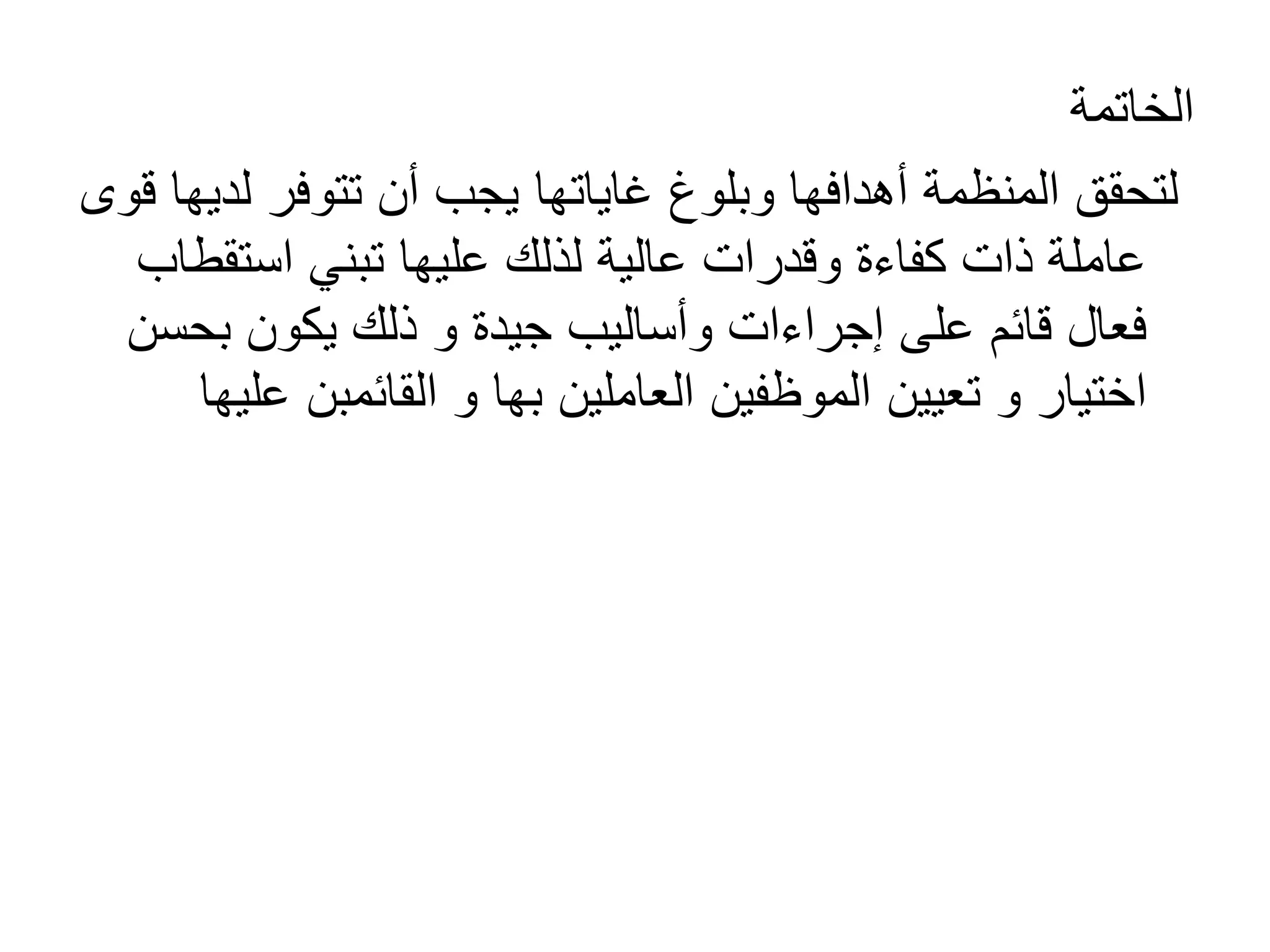 ‫الخاتمة‬
‫لد‬ ‫تتوفر‬ ‫أن‬ ‫يجب‬ ‫غاياتها‬ ‫وبلوغ‬ ‫أهدافها‬ ‫المنظمة‬ ‫لتحقق‬
‫قوى‬ ‫يها‬
‫استق‬ ‫تبني‬ ‫عليها‬ ‫لذلك‬ ‫عالية‬ ‫وقدرات‬ ‫كفاءة‬ ‫ذات‬ ‫عاملة‬
‫طاب‬
‫جيدة‬ ‫وأساليب‬ ‫إجراءات‬ ‫على‬ ‫قائم‬ ‫فعال‬
‫و‬
‫بح‬ ‫يكون‬ ‫ذلك‬
‫سن‬
‫اختيار‬
‫و‬
‫العاملين‬ ‫الموظفين‬ ‫تعيين‬
‫بها‬
‫و‬
‫القائمبن‬
‫ع‬
‫ليها‬
 