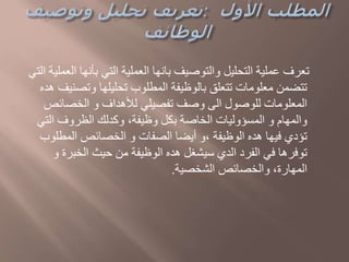 ‫ا‬ ‫بأنها‬ ‫التي‬ ‫العملية‬ ‫بانها‬ ‫والتوصيف‬ ‫التحليل‬ ‫عملية‬ ‫تعرف‬‫التي‬ ‫لعملية‬
‫وتص‬ ‫تحليلها‬ ‫المطلوب‬ ‫بالوظيفة‬ ‫تتعلق‬ ‫معلومات‬ ‫تتضمن‬‫هده‬ ‫نيف‬
‫الخصائص‬ ‫و‬ ‫لألهداف‬ ‫تفصيلي‬ ‫وصف‬ ‫الى‬ ‫للوصول‬ ‫المعلومات‬
‫الت‬ ‫الظروف‬ ‫وكدلك‬ ،‫وظيفة‬ ‫بكل‬ ‫الخاصة‬ ‫المسؤوليات‬ ‫و‬ ‫والمهام‬‫ي‬
‫المطل‬ ‫الخصائص‬ ‫و‬ ‫الصفات‬ ‫أيضا‬ ‫،و‬ ‫الوظيفة‬ ‫هده‬ ‫فيها‬ ‫تؤدي‬‫وب‬
‫و‬ ‫الخبرة‬ ‫حيث‬ ‫من‬ ‫الوظيفة‬ ‫هده‬ ‫سيشغل‬ ‫الدي‬ ‫الفرد‬ ‫في‬ ‫توفرها‬
‫الشخصية‬ ‫والخصائص‬ ،‫المهارة‬.
 