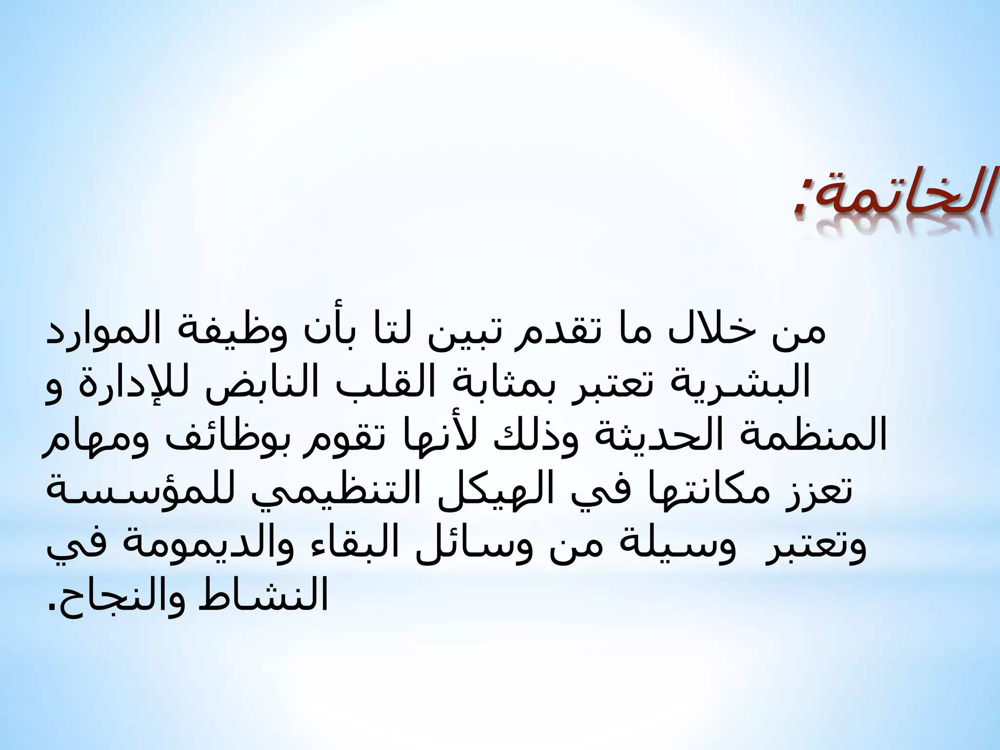 ‫الخاتمة‬:
‫بأن‬ ‫لتا‬ ‫تبين‬ ‫تقدم‬ ‫ما‬ ‫خالل‬ ‫من‬‫وظيفة‬‫الموارد‬
‫لإلدارة‬ ‫النابض‬ ‫القلب‬ ‫بمثابة‬ ‫تعتبر‬ ‫البشرية‬‫و‬
‫المنظمة‬‫الحديثة‬‫ألنها‬ ‫وذلك‬‫تقوم‬‫بوظائف‬‫ومهام‬
‫للمؤسسة‬ ‫التنظيمي‬ ‫الهيكل‬ ‫في‬ ‫مكانتها‬ ‫تعزز‬
‫وت‬‫عتبر‬‫في‬ ‫والديمومة‬ ‫البقاء‬ ‫وسائل‬ ‫من‬ ‫وسيلة‬
‫النشاط‬‫والنجاح‬.
 
