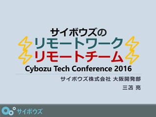 サイボウズの
⚡リモートワーク⚡
⚡リモートチーム⚡
Cybozu Tech Conference 2016
サイボウズ株式会社 大阪開発部
三苫 亮
 