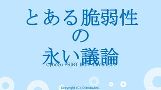 Cybozu PSIRT Ikue Yamanishi
Copyright (C) Cybozu,Inc.
1
とある脆弱性
の永い議論
 