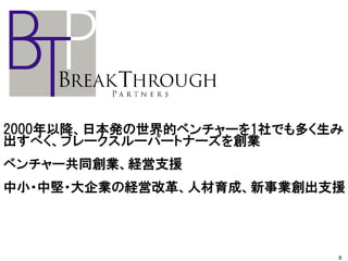 2000年以降、日本発の世界的ベンチャーを1社でも多く生み
出すべく、ブレークスルーパートナーズを創業
ベンチャー共同創業、経営支援
中小・中堅・大企業の経営改革、人材育成、新事業創出支援
6
 